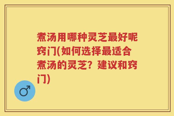 煮汤用哪种灵芝最好呢窍门(如何选择最适合煮汤的灵芝？建议和窍门)