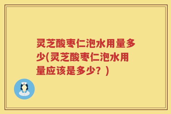 灵芝酸枣仁泡水用量多少(灵芝酸枣仁泡水用量应该是多少？)