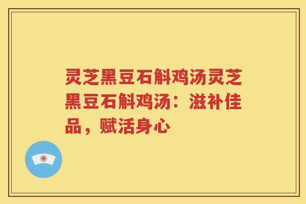 灵芝黑豆石斛鸡汤灵芝黑豆石斛鸡汤：滋补佳品，赋活身心