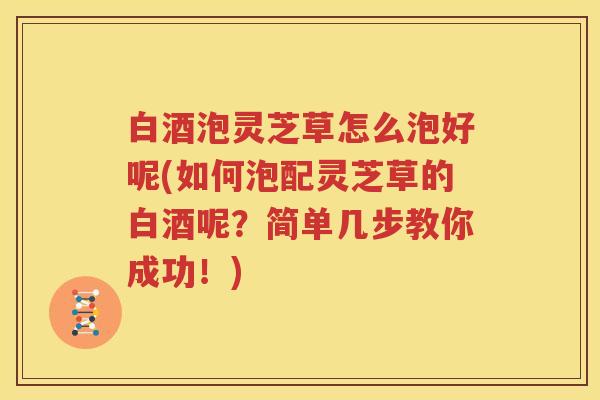 白酒泡灵芝草怎么泡好呢(如何泡配灵芝草的白酒呢？简单几步教你成功！)
