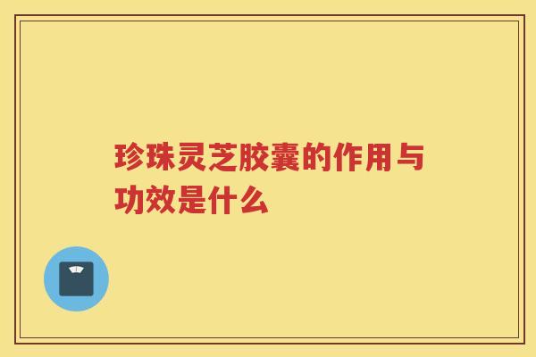 珍珠灵芝胶囊的作用与功效是什么