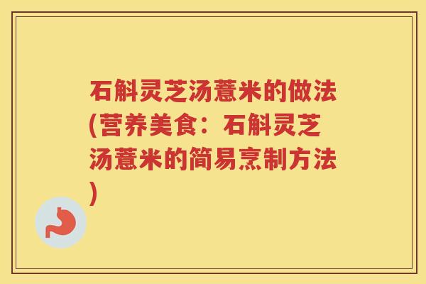石斛灵芝汤薏米的做法(营养美食：石斛灵芝汤薏米的简易烹制方法)