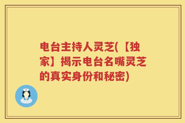 电台主持人灵芝(【独家】揭示电台名嘴灵芝的真实身份和秘密) 电台主持人灵芝(【独家】揭示电台名嘴灵芝的真实身份和秘密)