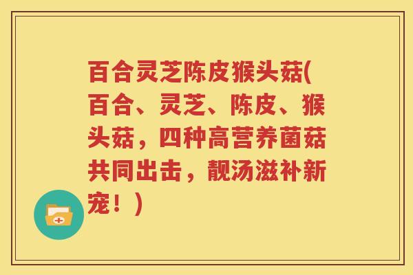 百合灵芝陈皮猴头菇(百合、灵芝、陈皮、猴头菇，四种高营养菌菇共同出击，靓汤滋补新宠！)