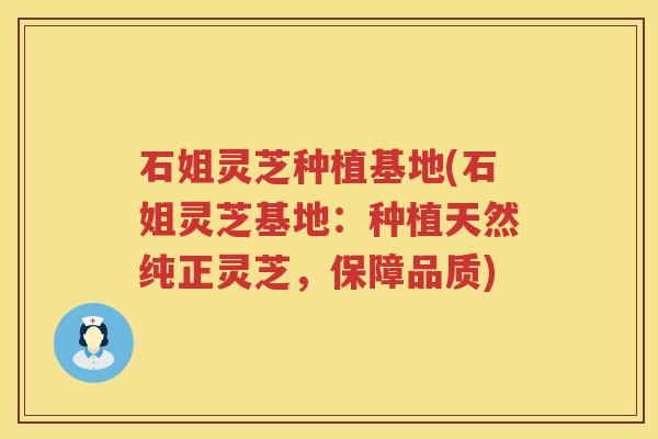 石姐灵芝种植基地(石姐灵芝基地：种植天然纯正灵芝，保障品质)