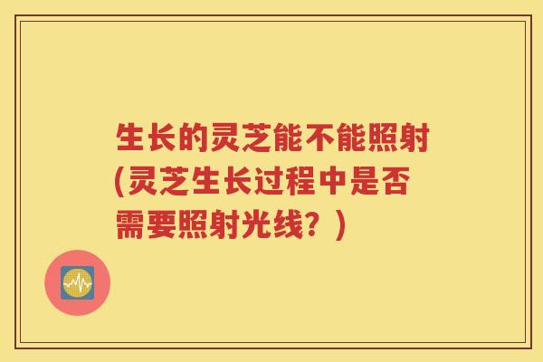 生长的灵芝能不能照射(灵芝生长过程中是否需要照射光线？)
