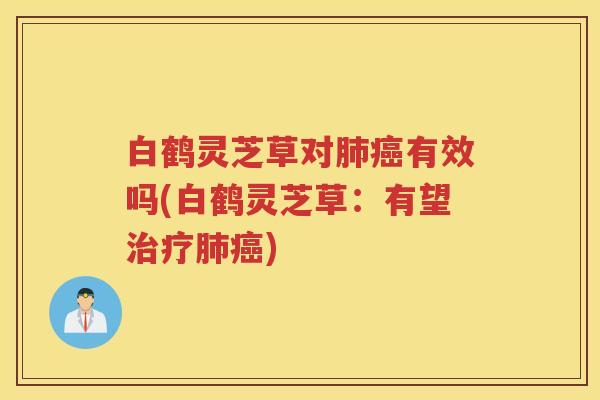 白鹤灵芝草对肺癌有效吗(白鹤灵芝草：有望治疗肺癌)