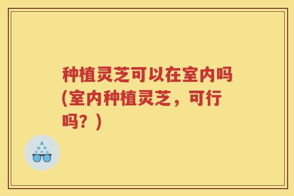 种植灵芝可以在室内吗(室内种植灵芝，可行吗？)