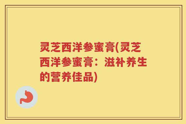 灵芝西洋参蜜膏(灵芝西洋参蜜膏:滋补养生的营养佳品) 灵芝西洋参蜜膏(灵芝西洋参蜜膏:滋补养生的营养佳品)