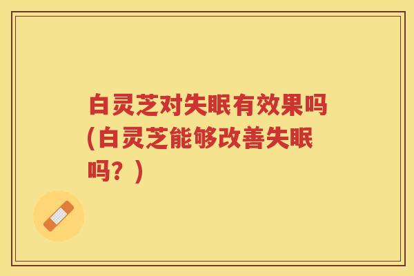 白灵芝对失眠有效果吗(白灵芝能够改善失眠吗？)