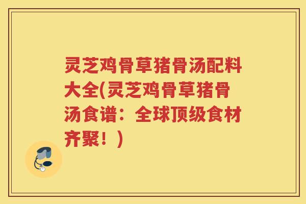 灵芝鸡骨草猪骨汤配料大全(灵芝鸡骨草猪骨汤食谱:全球食材齐聚!) 灵芝鸡骨草猪骨汤配料大全(灵芝鸡骨草猪骨汤食谱:全球食材齐聚!)