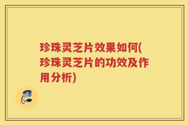 珍珠灵芝片效果如何(珍珠灵芝片的功效及作用分析)