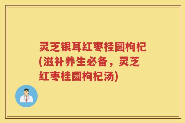 灵芝银耳红枣桂圆枸杞(滋补养生必备，灵芝红枣桂圆枸杞汤)