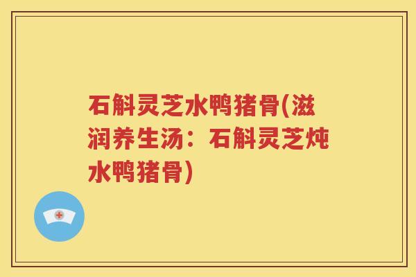 石斛灵芝水鸭猪骨(滋润养生汤：石斛灵芝炖水鸭猪骨)