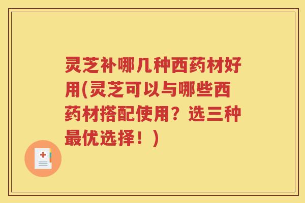 灵芝补哪几种西药材好用(灵芝可以与哪些西药材搭配使用？选三种最优选择！)
