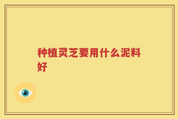 种植灵芝要用什么泥料好