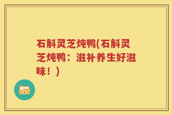石斛灵芝炖鸭(石斛灵芝炖鸭：滋补养生好滋味！)