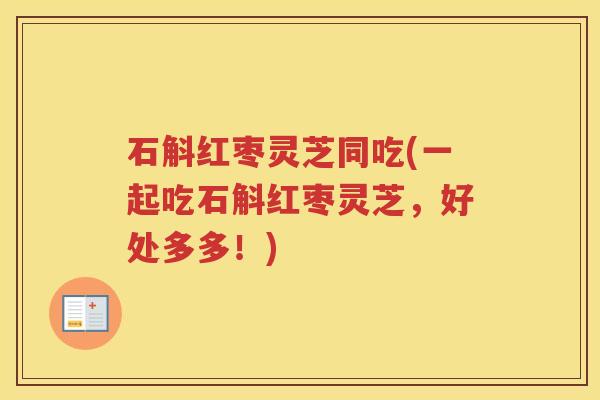 石斛红枣灵芝同吃(一起吃石斛红枣灵芝，好处多多！)