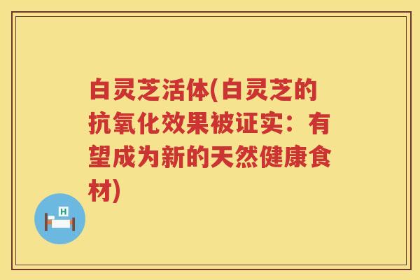 白灵芝活体(白灵芝的抗氧化效果被证实：有望成为新的天然健康食材)