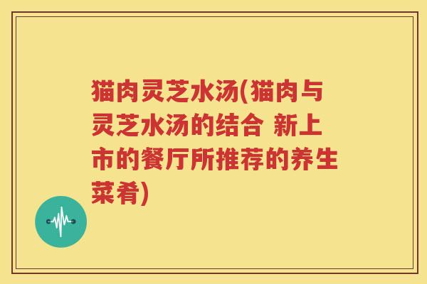 猫肉灵芝水汤(猫肉与灵芝水汤的结合 新上市的餐厅所推荐的养生菜肴)
