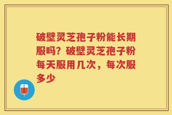 破壁灵芝孢子粉能长期服吗？破壁灵芝孢子粉每天服用几次，每次服多少