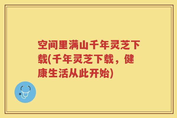 空间里满山千年灵芝下载(千年灵芝下载，健康生活从此开始)