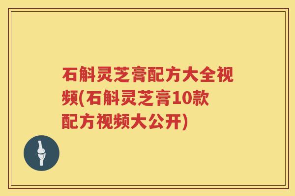 石斛灵芝膏配方大全视频(石斛灵芝膏10款配方视频大公开)
