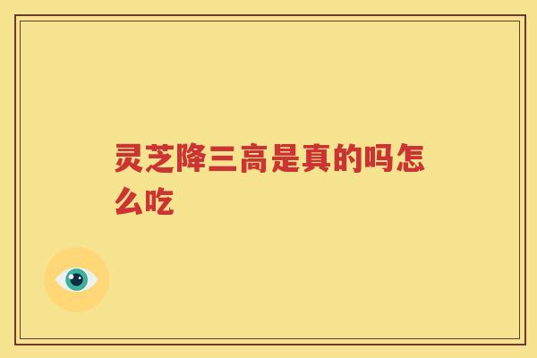灵芝降三高是真的吗怎么吃