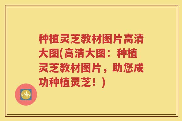 种植灵芝教材图片高清大图(高清大图：种植灵芝教材图片，助您成功种植灵芝！)
