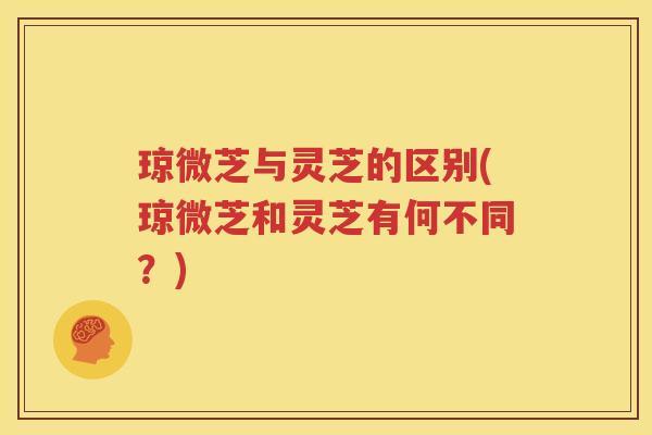 琼微芝与灵芝的区别(琼微芝和灵芝有何不同？)