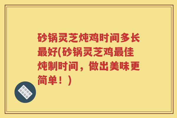 砂锅灵芝炖鸡时间多长最好(砂锅灵芝鸡最佳炖制时间，做出美味更简单！)