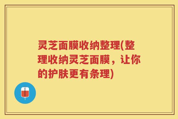 灵芝面膜收纳整理(整理收纳灵芝面膜，让你的护肤更有条理)