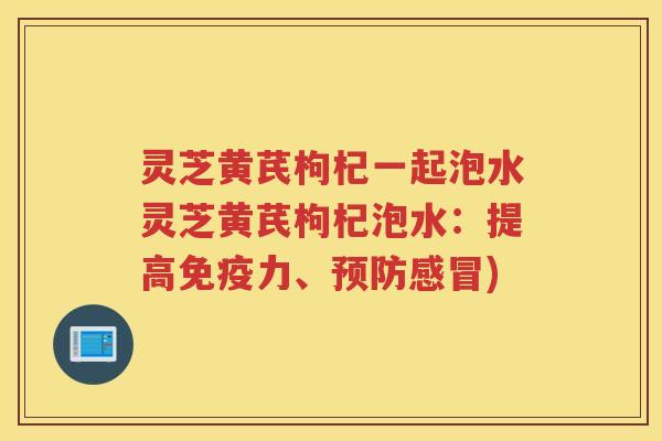 灵芝黄芪枸杞一起泡水灵芝黄芪枸杞泡水：提高免疫力、预防感冒)