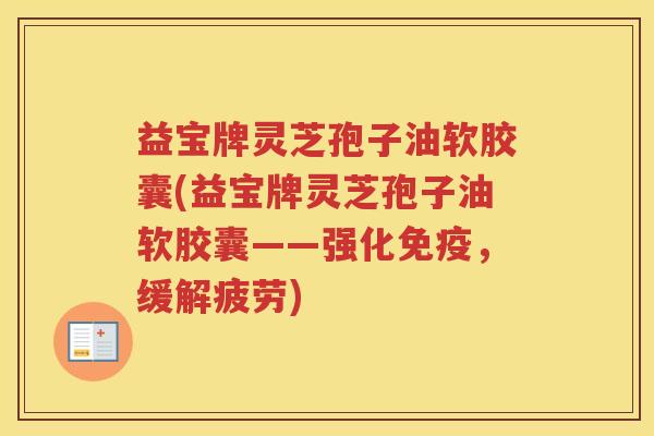 益宝牌灵芝孢子油软胶囊(益宝牌灵芝孢子油软胶囊——强化免疫，缓解疲劳)