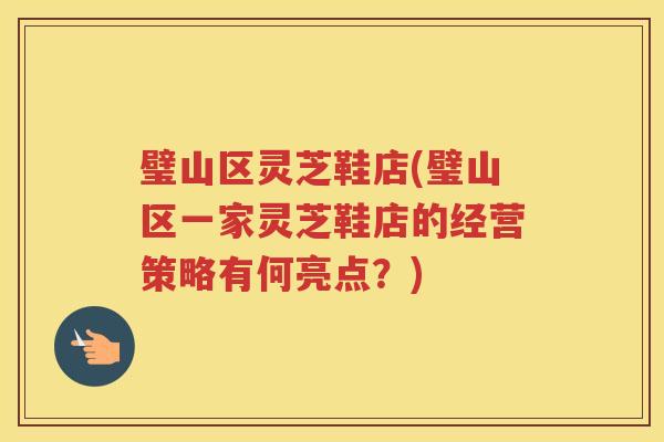 璧山区灵芝鞋店(璧山区一家灵芝鞋店的经营策略有何亮点？)