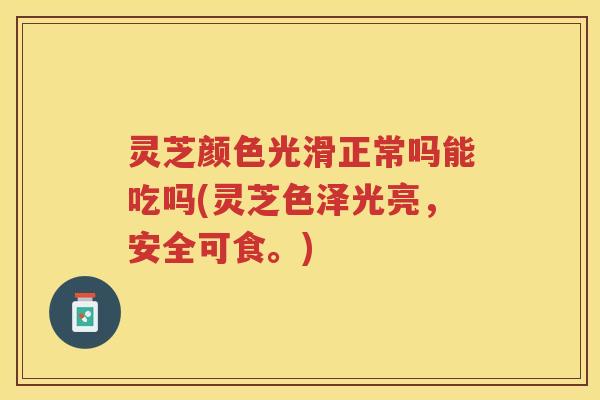 灵芝颜色光滑正常吗能吃吗(灵芝色泽光亮,安全可食。) 灵芝颜色光滑正常吗能吃吗(灵芝色泽光亮,安全可食。)