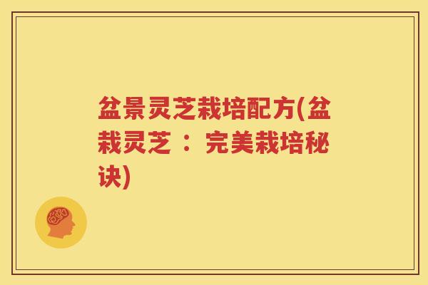 盆景灵芝栽培配方(盆栽灵芝 :完美栽培秘诀) 盆景灵芝栽培配方(盆栽灵芝 :完美栽培秘诀)