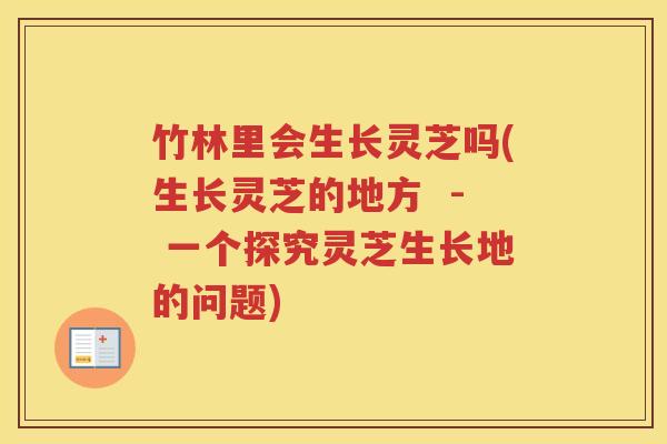 竹林里会生长灵芝吗(生长灵芝的地方  - 一个探究灵芝生长地的问题)