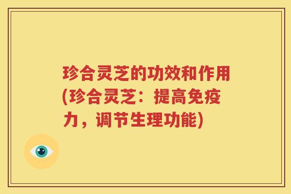 珍合灵芝的功效和作用(珍合灵芝:提高免疫力,调节生理功能) 珍合灵芝的功效和作用(珍合灵芝:提高免疫力,调节生理功能)