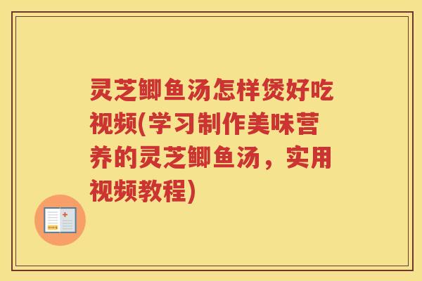 灵芝鲫鱼汤怎样煲好吃视频(学习制作美味营养的灵芝鲫鱼汤，实用视频教程)