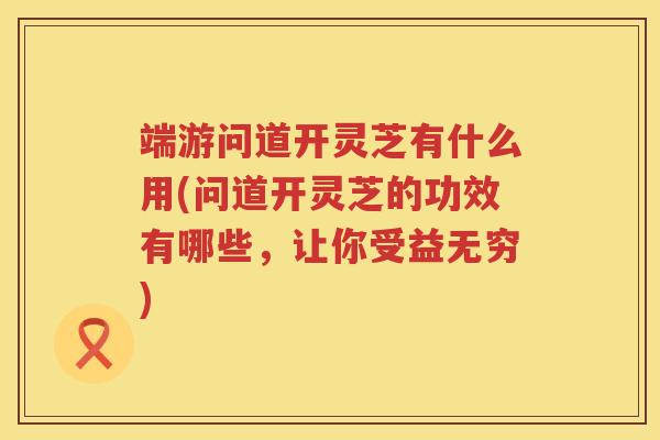 端游问道开灵芝有什么用(问道开灵芝的功效有哪些，让你受益无穷)