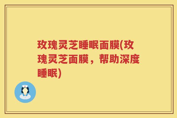 玫瑰灵芝睡眠面膜(玫瑰灵芝面膜，帮助深度睡眠)