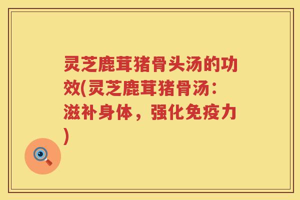 灵芝鹿茸猪骨头汤的功效(灵芝鹿茸猪骨汤：滋补身体，强化免疫力)