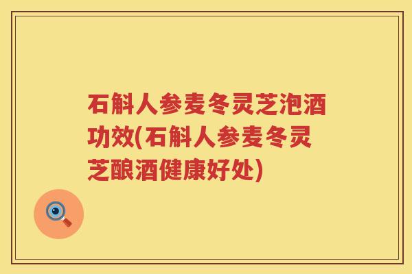 石斛人参麦冬灵芝泡酒功效(石斛人参麦冬灵芝酿酒健康好处)