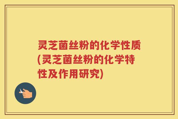 灵芝菌丝粉的化学性质(灵芝菌丝粉的化学特性及作用研究)