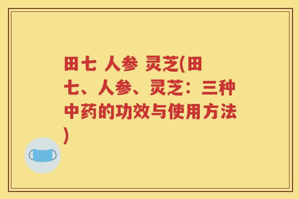 田七 人参 灵芝(田七、人参、灵芝：三种中药的功效与使用方法)