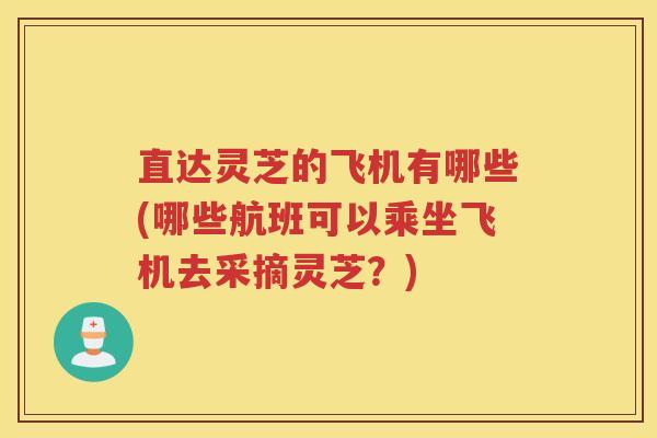 直达灵芝的飞机有哪些(哪些航班可以乘坐飞机去采摘灵芝?) 直达灵芝的飞机有哪些(哪些航班可以乘坐飞机去采摘灵芝?)