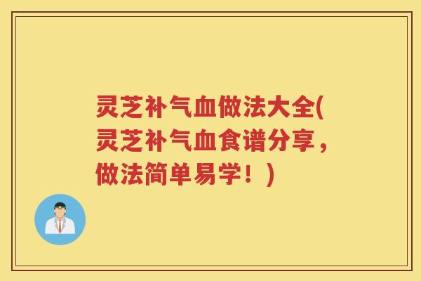 灵芝补气血做法大全(灵芝补气血食谱分享，做法简单易学！)