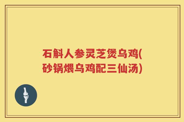石斛人参灵芝煲乌鸡(砂锅煨乌鸡配三仙汤)