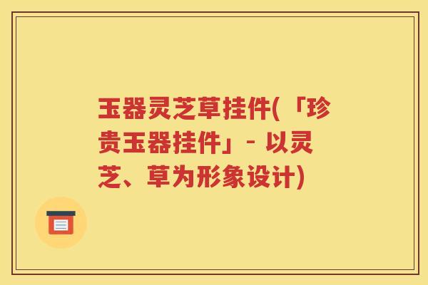 玉器灵芝草挂件(「珍贵玉器挂件」- 以灵芝、草为形象设计)